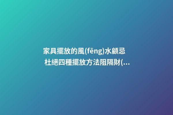 家具擺放的風(fēng)水顧忌 杜絕四種擺放方法阻隔財(cái)運(yùn)